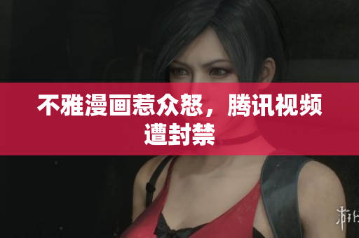 不雅漫画惹众怒，腾讯视频遭封禁