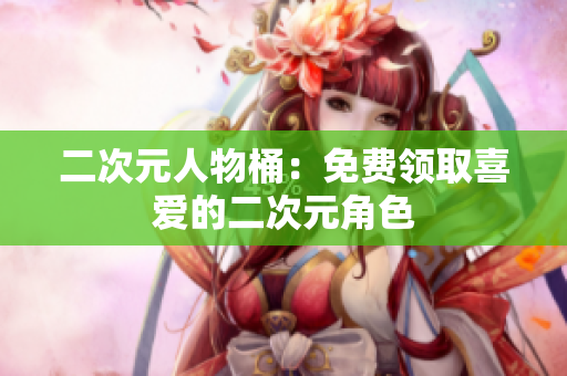 二次元人物桶：免费领取喜爱的二次元角色