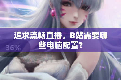 追求流畅直播，B站需要哪些电脑配置？