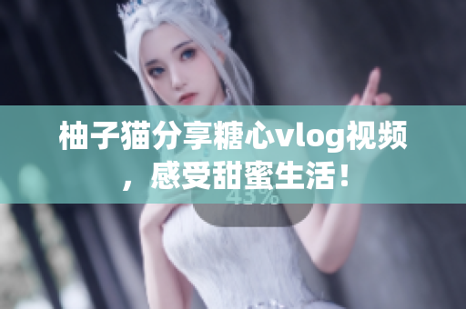 柚子猫分享糖心vlog视频，感受甜蜜生活！