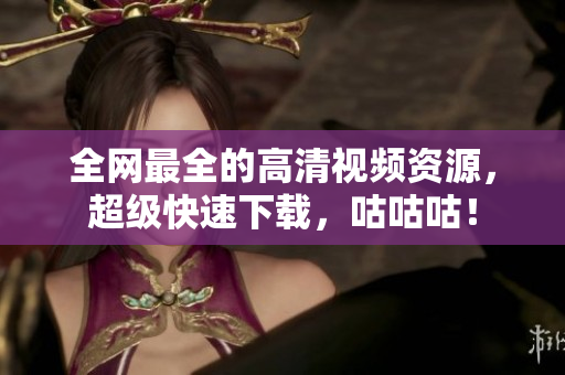 全网最全的高清视频资源，超级快速下载，咕咕咕！