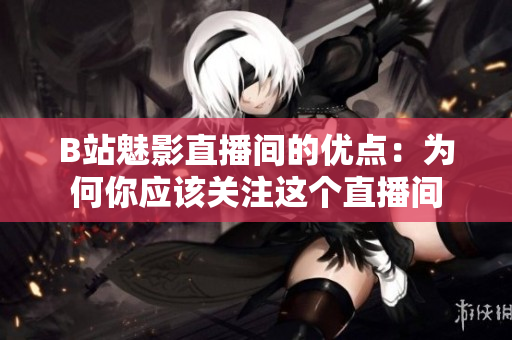 B站魅影直播间的优点：为何你应该关注这个直播间