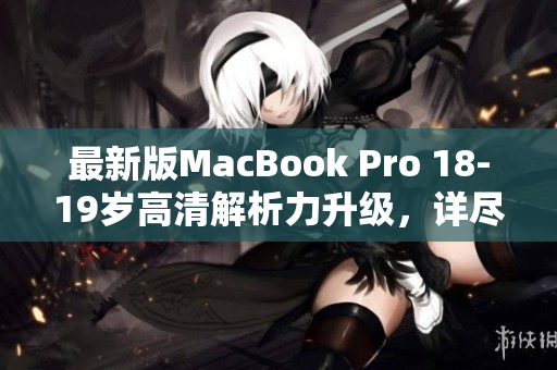 最新版MacBook Pro 18-19岁高清解析力升级，详尽评测