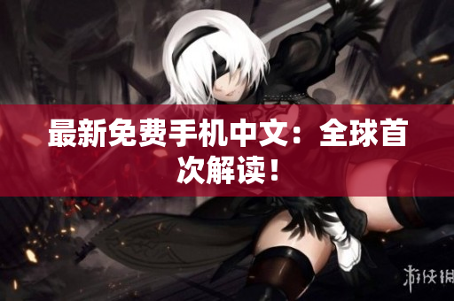 最新免费手机中文：全球首次解读！