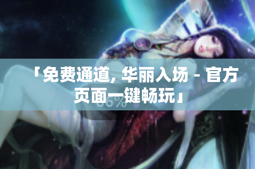 「免费通道, 华丽入场 - 官方页面一键畅玩」