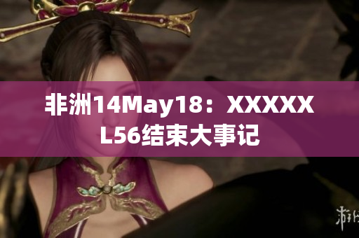 非洲14May18：XXXXXL56结束大事记