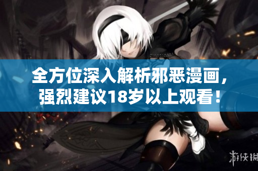 全方位深入解析邪恶漫画，强烈建议18岁以上观看！