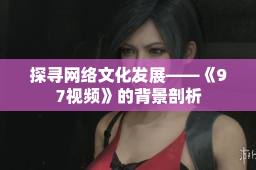 探寻网络文化发展——《97视频》的背景剖析