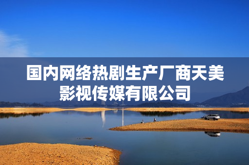 国内网络热剧生产厂商天美影视传媒有限公司