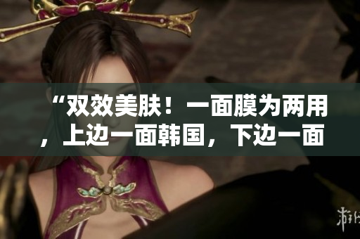 “双效美肤！一面膜为两用，上边一面韩国，下边一面护肤”