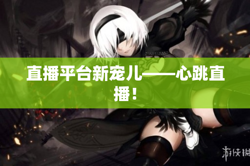 直播平台新宠儿——心跳直播！