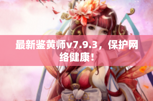 最新鉴黄师v7.9.3，保护网络健康！