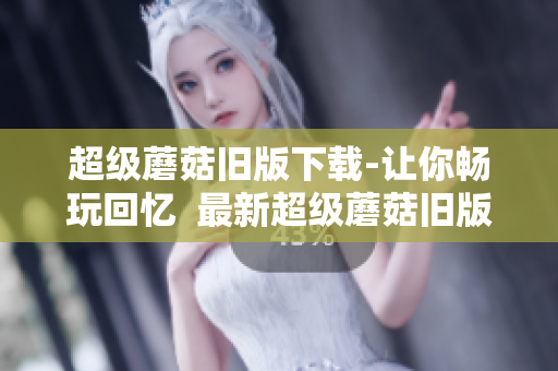 超级蘑菇旧版下载-让你畅玩回忆  最新超级蘑菇旧版下载