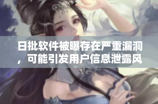 日批软件被曝存在严重漏洞，可能引发用户信息泄露风险