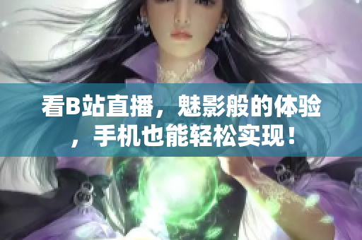 看B站直播，魅影般的体验，手机也能轻松实现！