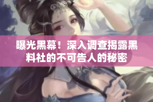 曝光黑幕！深入调查揭露黑料社的不可告人的秘密