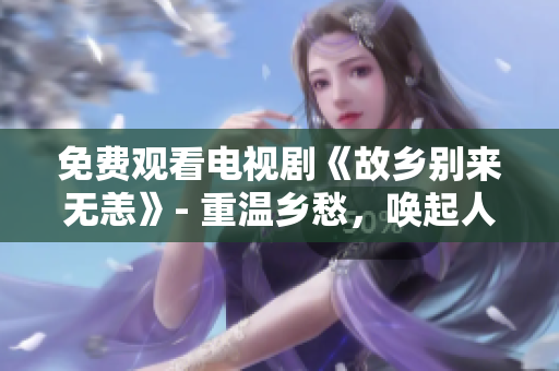 免费观看电视剧《故乡别来无恙》- 重温乡愁，唤起人生回忆