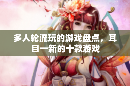 多人轮流玩的游戏盘点，耳目一新的十款游戏