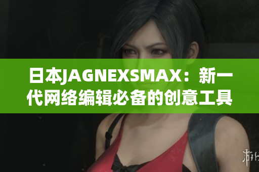 日本JAGNEXSMAX：新一代网络编辑必备的创意工具