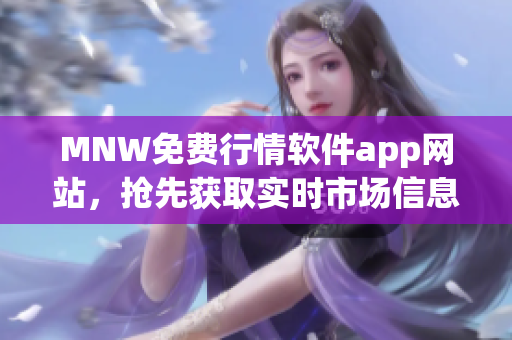 MNW免费行情软件app网站，抢先获取实时市场信息