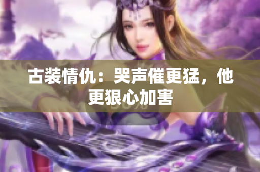古装情仇：哭声催更猛，他更狠心加害