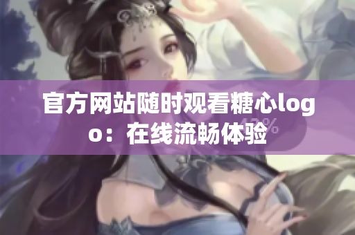 官方网站随时观看糖心logo：在线流畅体验