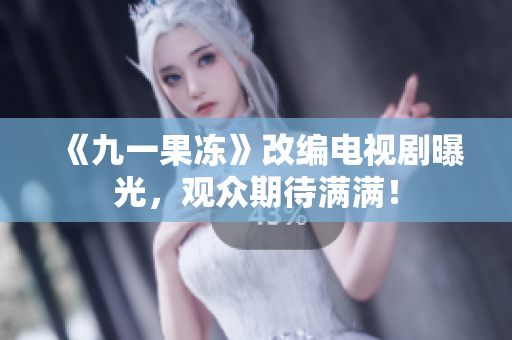 《九一果冻》改编电视剧曝光，观众期待满满！
