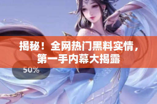 揭秘！全网热门黑料实情，第一手内幕大揭露