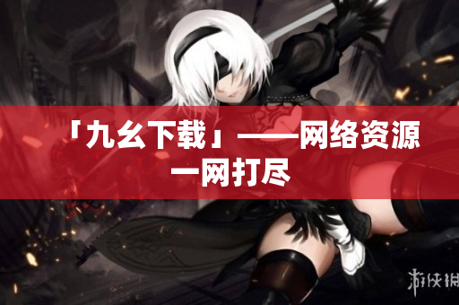「九幺下载」——网络资源一网打尽