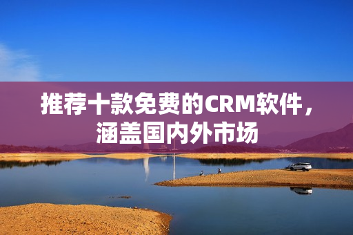 推荐十款免费的CRM软件，涵盖国内外市场