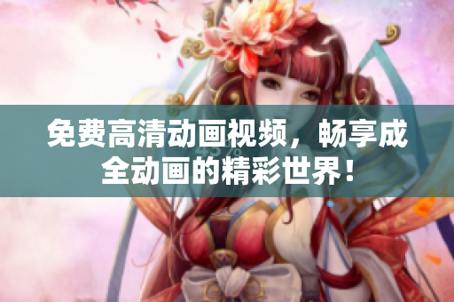 免费高清动画视频，畅享成全动画的精彩世界！