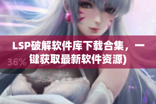 LSP破解软件库下载合集，一键获取最新软件资源)