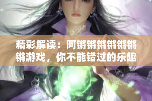精彩解读：阿锵锵锵锵锵锵锵游戏，你不能错过的乐趣