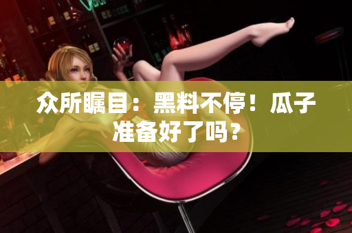 众所瞩目：黑料不停！瓜子准备好了吗？