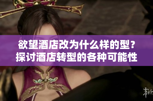欲望酒店改为什么样的型？探讨酒店转型的各种可能性