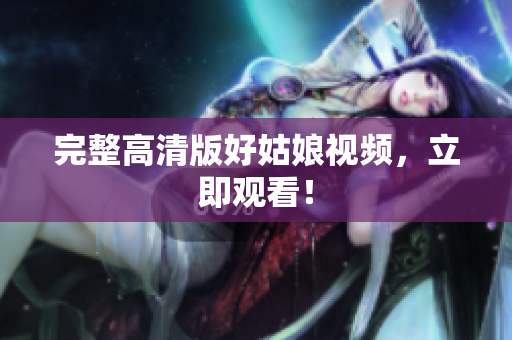 完整高清版好姑娘视频，立即观看！