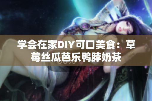 学会在家DIY可口美食：草莓丝瓜芭乐鸭脖奶茶