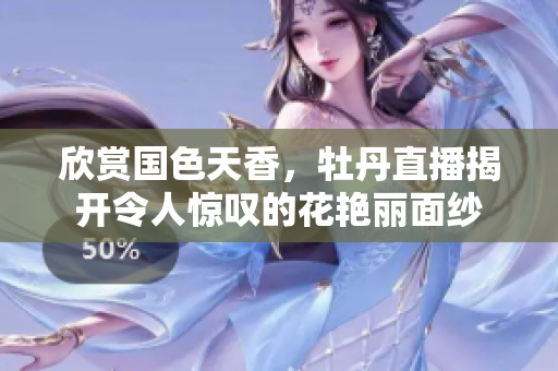 欣赏国色天香，牡丹直播揭开令人惊叹的花艳丽面纱