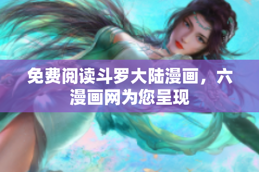 免费阅读斗罗大陆漫画，六漫画网为您呈现