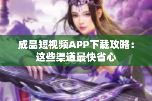 成品短视频APP下载攻略：这些渠道最快省心