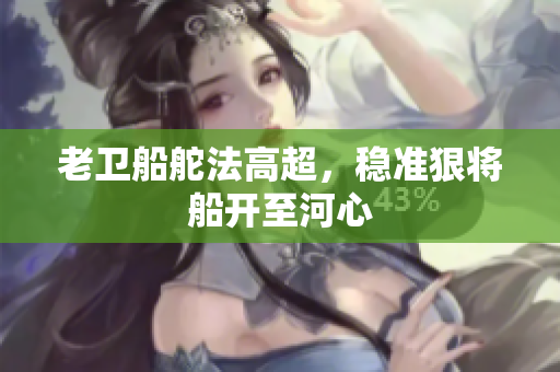 老卫船舵法高超，稳准狠将船开至河心