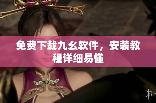 免费下载九幺软件，安装教程详细易懂