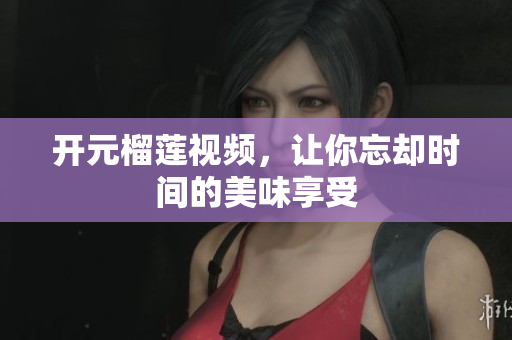 开元榴莲视频，让你忘却时间的美味享受