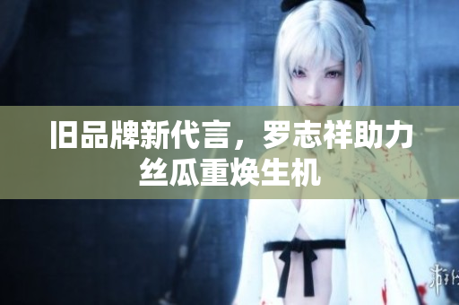 旧品牌新代言，罗志祥助力丝瓜重焕生机