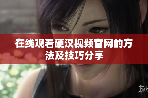 在线观看硬汉视频官网的方法及技巧分享
