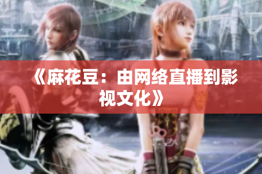 《麻花豆：由网络直播到影视文化》