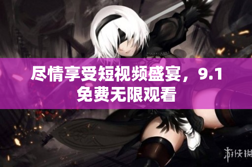 尽情享受短视频盛宴，9.1免费无限观看