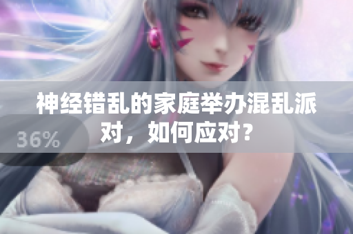 神经错乱的家庭举办混乱派对，如何应对？