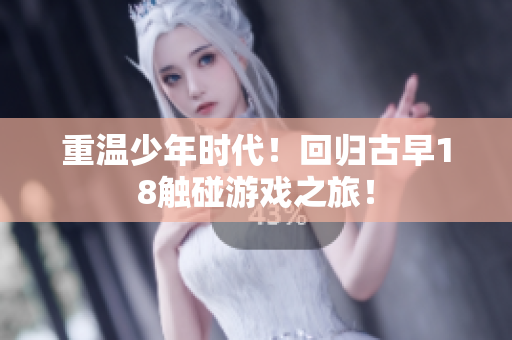 重温少年时代！回归古早18触碰游戏之旅！