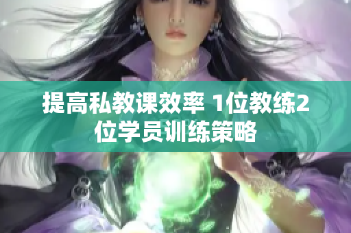 提高私教课效率 1位教练2位学员训练策略